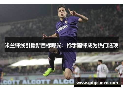 米兰锋线引援新目标曝光：枪手前锋成为热门选项