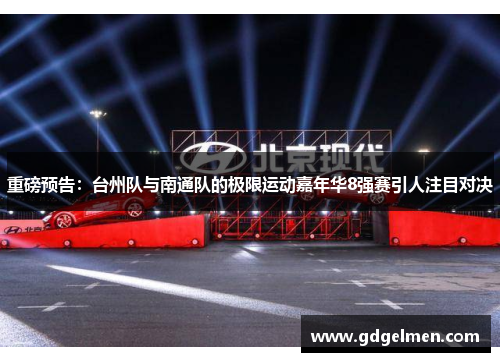 重磅预告：台州队与南通队的极限运动嘉年华8强赛引人注目对决