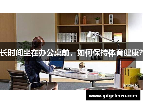 长时间坐在办公桌前，如何保持体育健康？