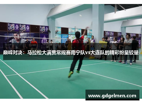 巅峰对决：马拉松大满贯常规赛南宁队vs大连队的精彩纷呈较量